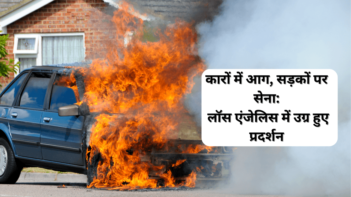 🔥 कारों में आग, सड़कों पर सेना: लॉस एंजेलिस में उग्र हुए प्रदर्शन